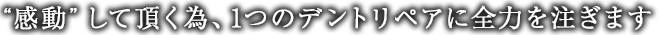 “感動”して頂く為、1つのデントリペアに全力を注ぎます