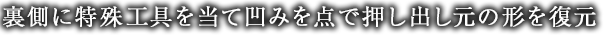裏側に特殊工具を当て凹みを点で押し出し元の形を復元